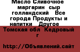 Масло Сливочное ,маргарин ,сыр голландский - Все города Продукты и напитки » Другое   . Томская обл.,Кедровый г.